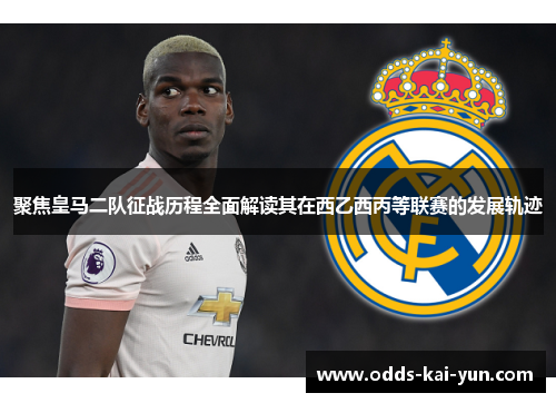 聚焦皇马二队征战历程全面解读其在西乙西丙等联赛的发展轨迹 聚焦皇马二队征战历程全面解读其在西乙西丙等联赛的发展轨迹