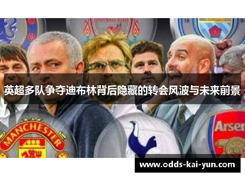 英超多队争夺迪布林背后隐藏的转会风波与未来前景 英超多队争夺迪布林背后隐藏的转会风波与未来前景