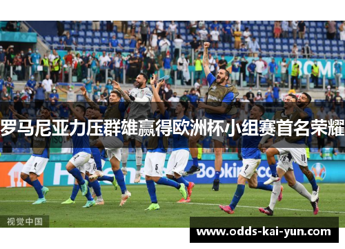 罗马尼亚力压群雄赢得欧洲杯小组赛首名荣耀