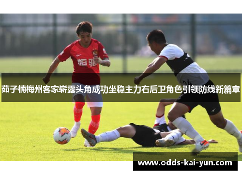茹子楠梅州客家崭露头角成功坐稳主力右后卫角色引领防线新篇章